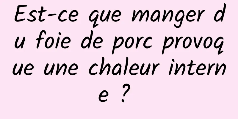 Est-ce que manger du foie de porc provoque une chaleur interne ? 