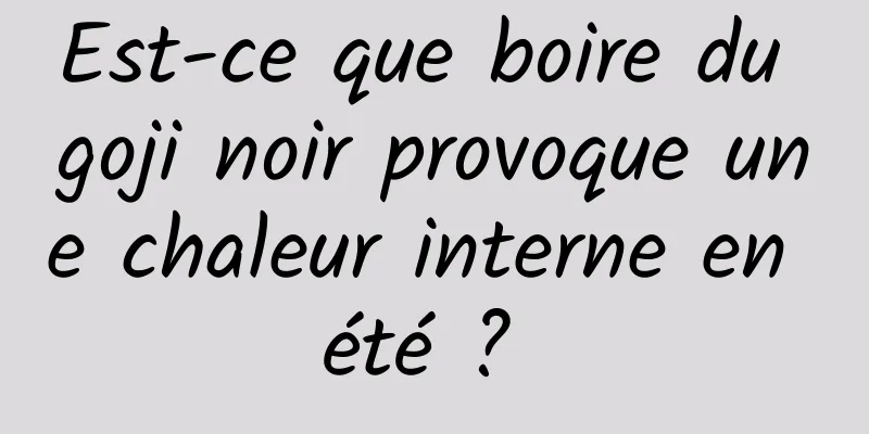 Est-ce que boire du goji noir provoque une chaleur interne en été ? 