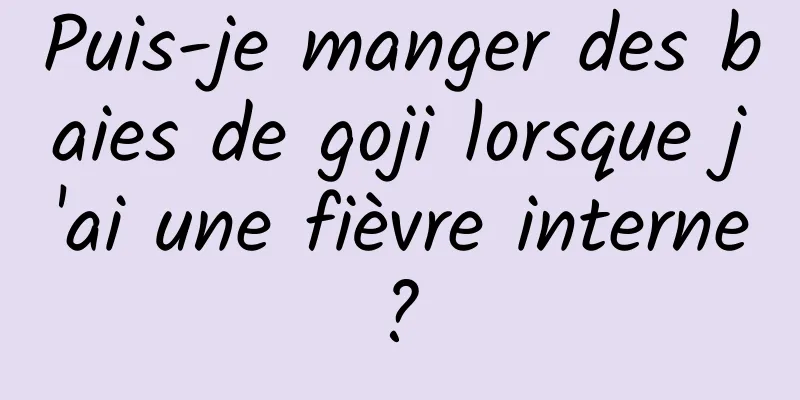 Puis-je manger des baies de goji lorsque j'ai une fièvre interne ? 