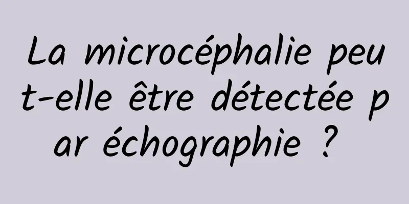 La microcéphalie peut-elle être détectée par échographie ? 