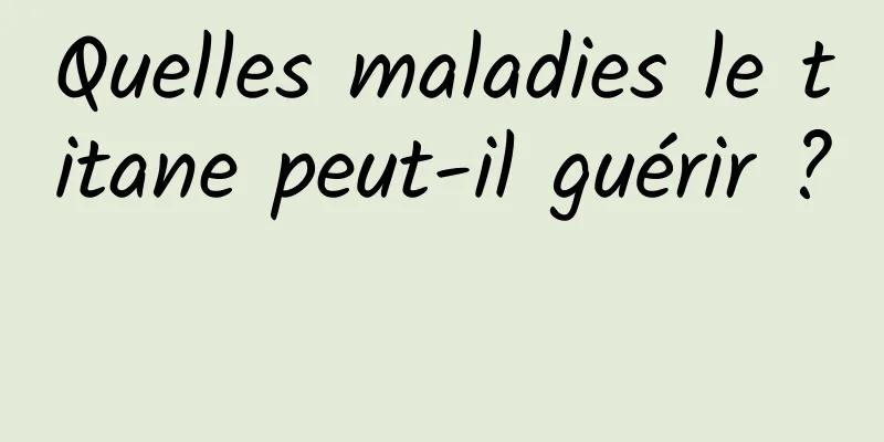 Quelles maladies le titane peut-il guérir ? 