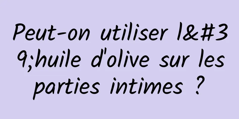 Peut-on utiliser l'huile d'olive sur les parties intimes ? 