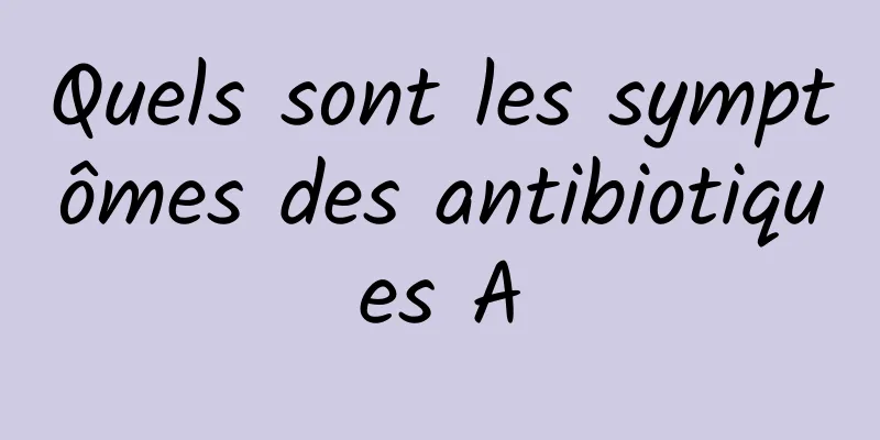 Quels sont les symptômes des antibiotiques A