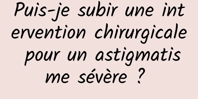 Puis-je subir une intervention chirurgicale pour un astigmatisme sévère ? 