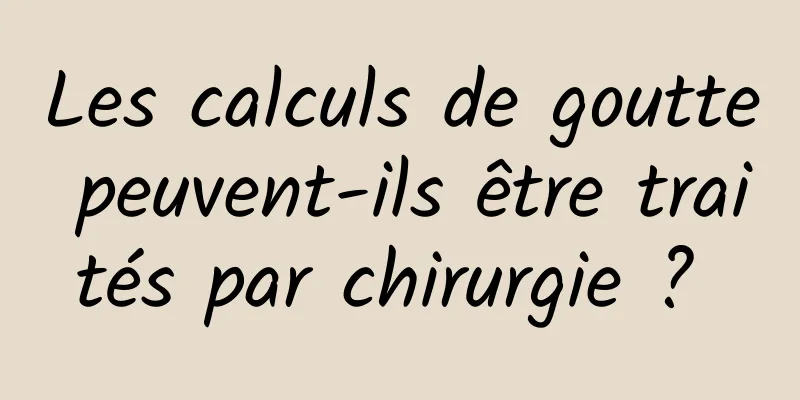 Les calculs de goutte peuvent-ils être traités par chirurgie ? 