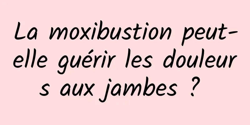 La moxibustion peut-elle guérir les douleurs aux jambes ? 