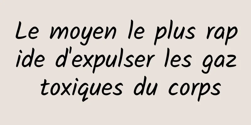 Le moyen le plus rapide d'expulser les gaz toxiques du corps