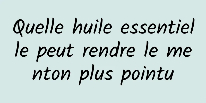 Quelle huile essentielle peut rendre le menton plus pointu