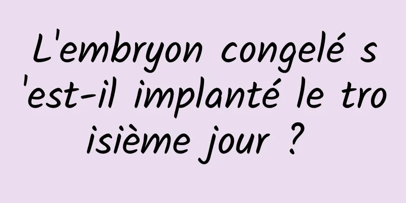 L'embryon congelé s'est-il implanté le troisième jour ? 