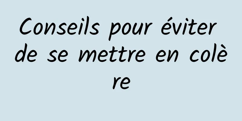 Conseils pour éviter de se mettre en colère