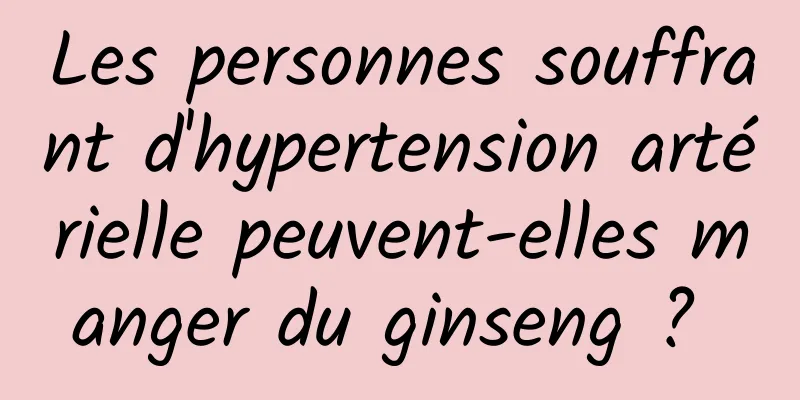 Les personnes souffrant d'hypertension artérielle peuvent-elles manger du ginseng ? 