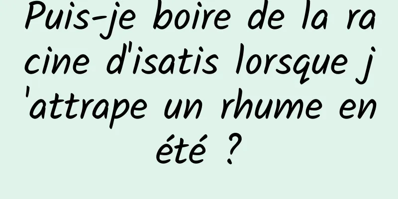 Puis-je boire de la racine d'isatis lorsque j'attrape un rhume en été ? 