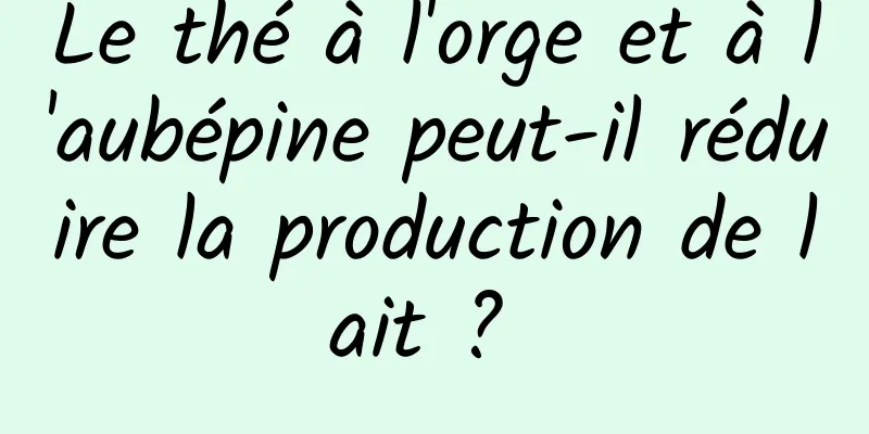 Le thé à l'orge et à l'aubépine peut-il réduire la production de lait ? 