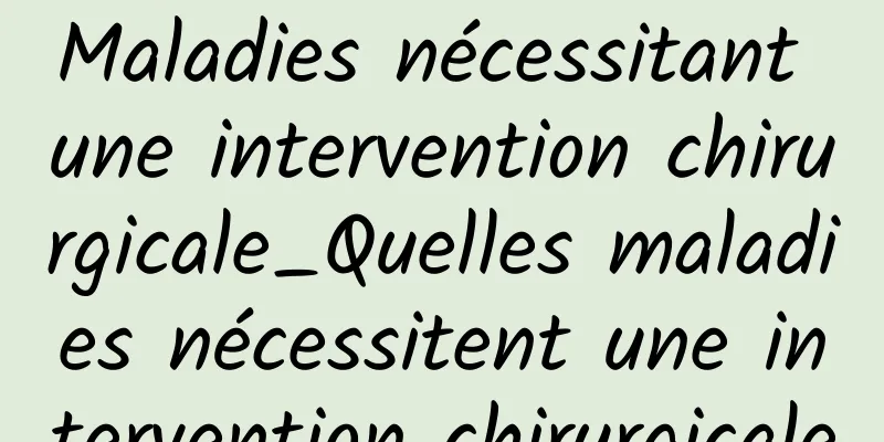 Maladies nécessitant une intervention chirurgicale_Quelles maladies nécessitent une intervention chirurgicale