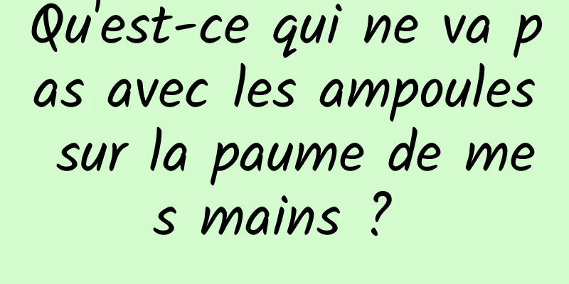 Qu'est-ce qui ne va pas avec les ampoules sur la paume de mes mains ? 