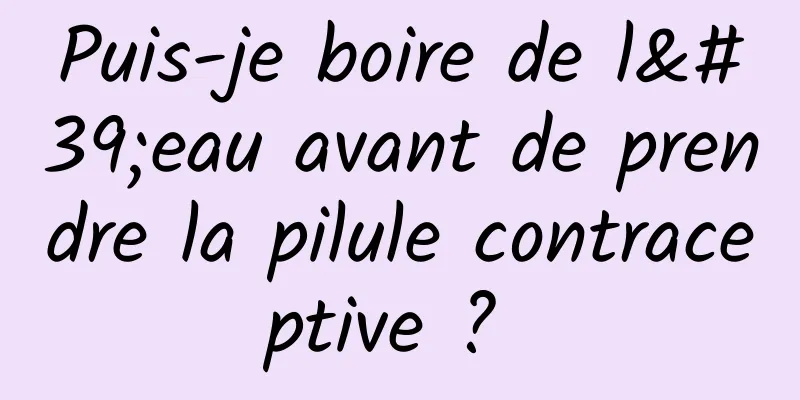 Puis-je boire de l'eau avant de prendre la pilule contraceptive ? 