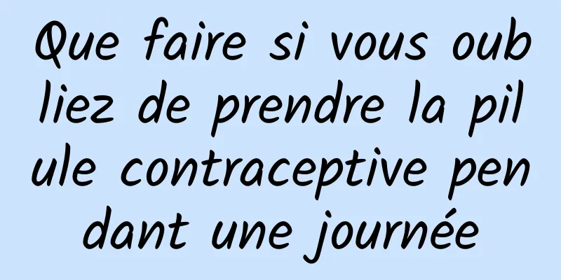 Que faire si vous oubliez de prendre la pilule contraceptive pendant une journée