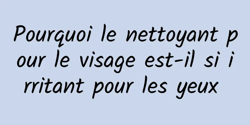 Pourquoi le nettoyant pour le visage est-il si irritant pour les yeux 