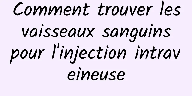 Comment trouver les vaisseaux sanguins pour l'injection intraveineuse