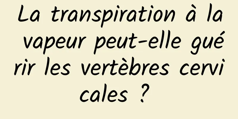 La transpiration à la vapeur peut-elle guérir les vertèbres cervicales ? 