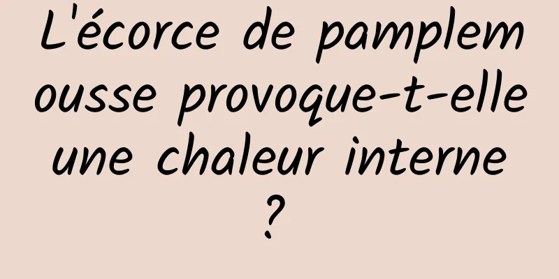 L'écorce de pamplemousse provoque-t-elle une chaleur interne ? 