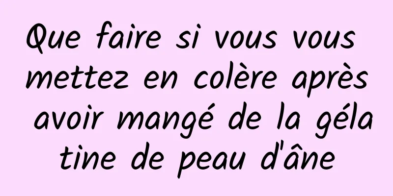 Que faire si vous vous mettez en colère après avoir mangé de la gélatine de peau d'âne