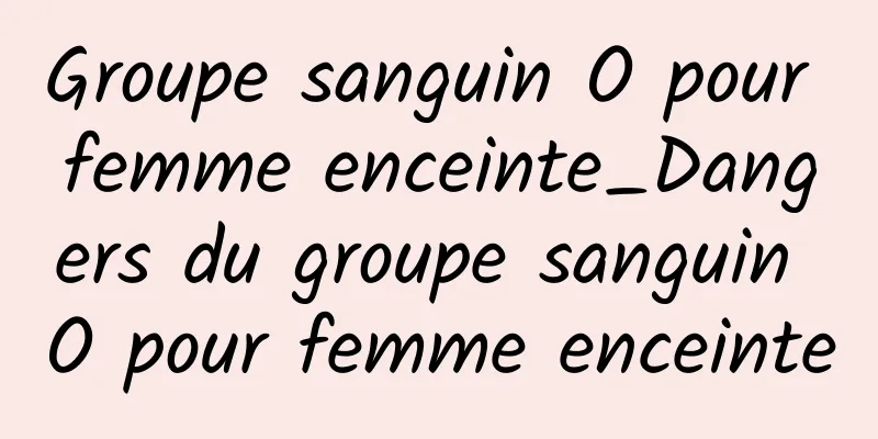 Groupe sanguin O pour femme enceinte_Dangers du groupe sanguin O pour femme enceinte