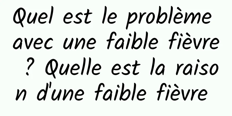 Quel est le problème avec une faible fièvre ? Quelle est la raison d'une faible fièvre 