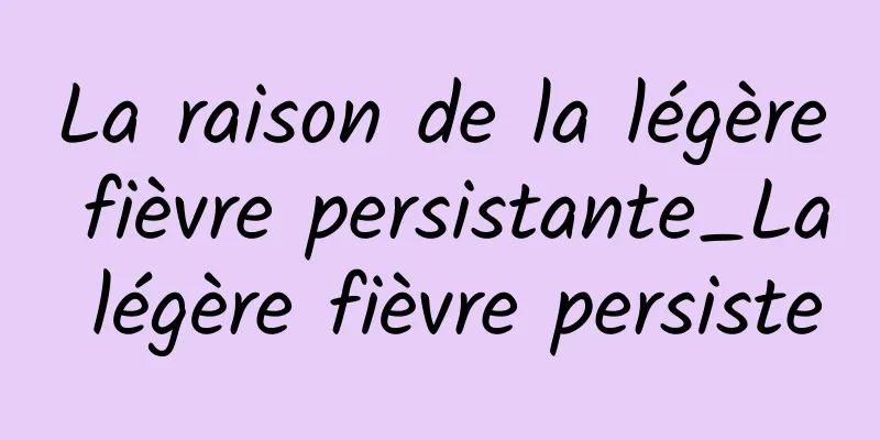 La raison de la légère fièvre persistante_La légère fièvre persiste