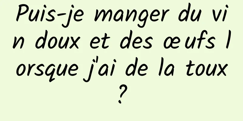 Puis-je manger du vin doux et des œufs lorsque j'ai de la toux ? 