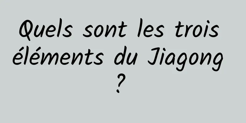 Quels sont les trois éléments du Jiagong ? 