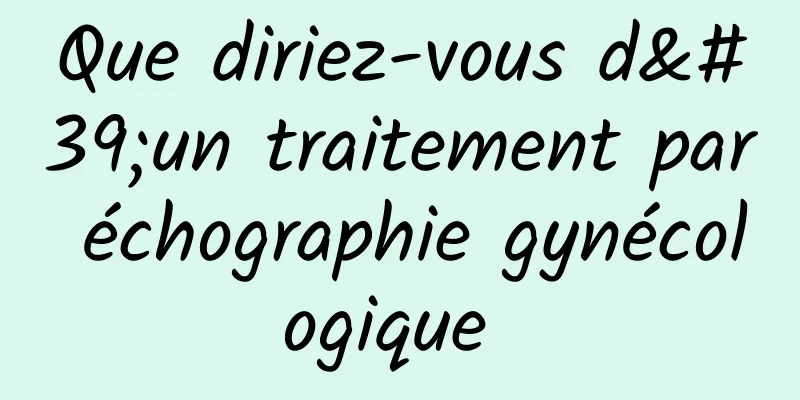 Que diriez-vous d'un traitement par échographie gynécologique 