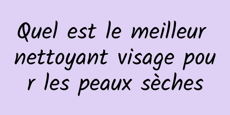 Quel est le meilleur nettoyant visage pour les peaux sèches