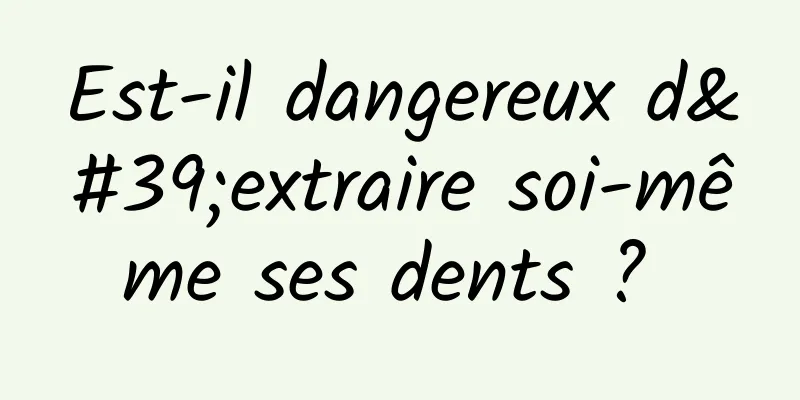 Est-il dangereux d'extraire soi-même ses dents ? 