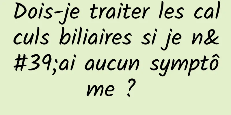 Dois-je traiter les calculs biliaires si je n'ai aucun symptôme ? 