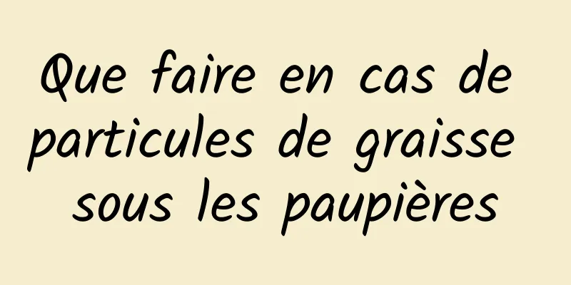 Que faire en cas de particules de graisse sous les paupières