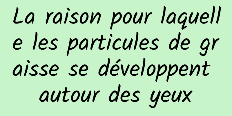 La raison pour laquelle les particules de graisse se développent autour des yeux