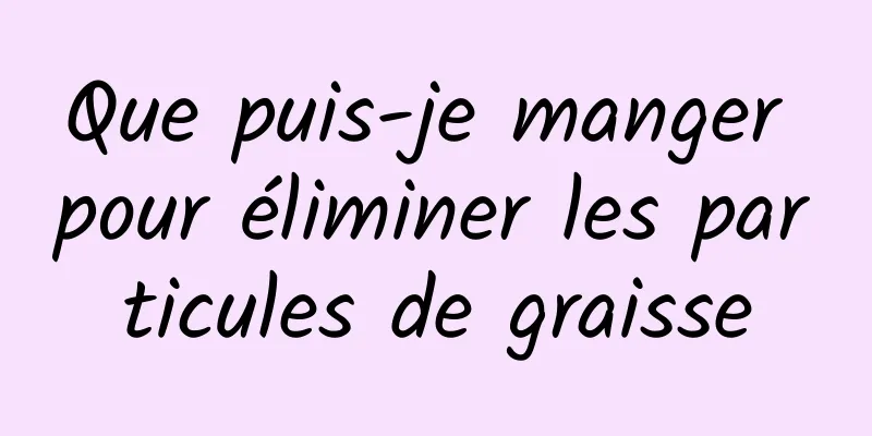 Que puis-je manger pour éliminer les particules de graisse