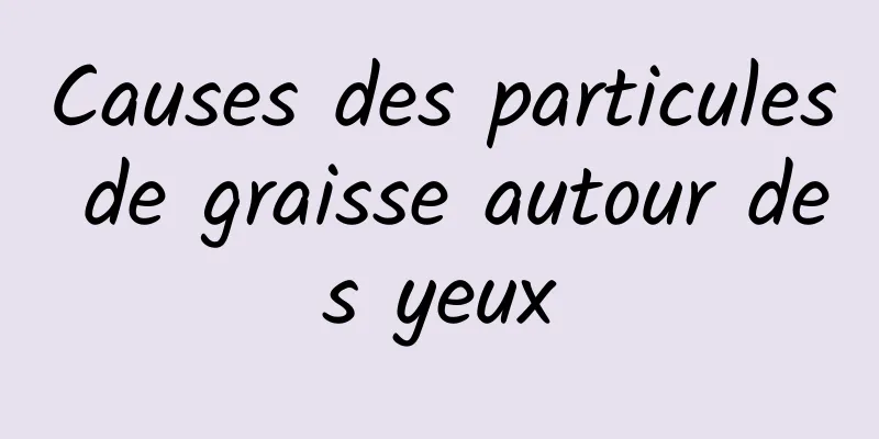 Causes des particules de graisse autour des yeux