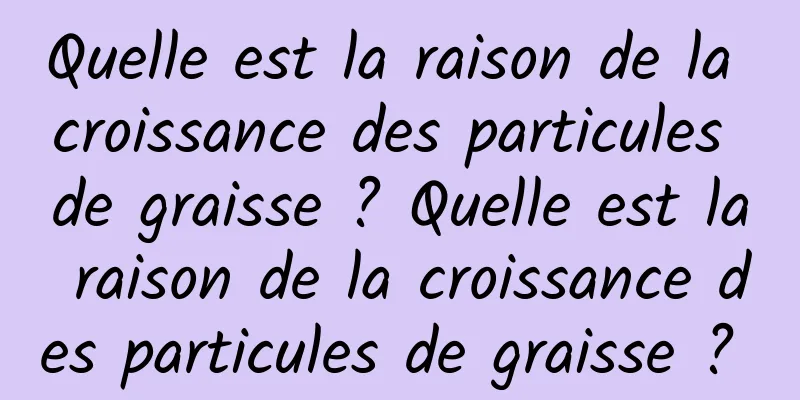 Quelle est la raison de la croissance des particules de graisse ? Quelle est la raison de la croissance des particules de graisse ? 