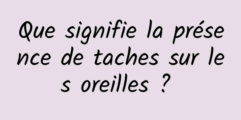 Que signifie la présence de taches sur les oreilles ? 