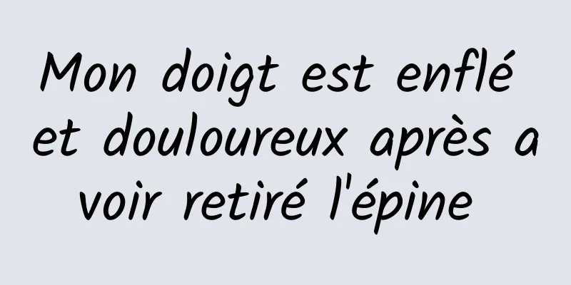 Mon doigt est enflé et douloureux après avoir retiré l'épine 