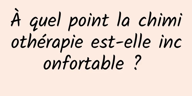 À quel point la chimiothérapie est-elle inconfortable ? 