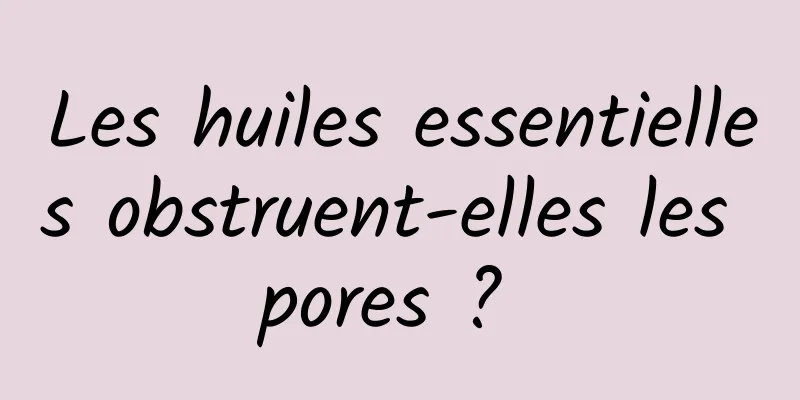 Les huiles essentielles obstruent-elles les pores ? 