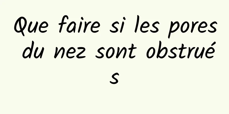 Que faire si les pores du nez sont obstrués