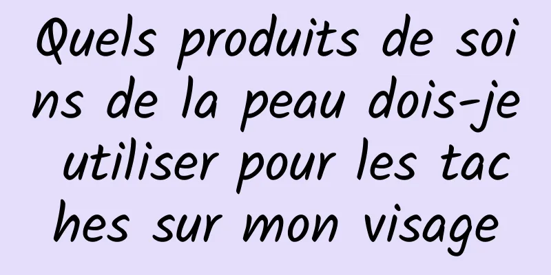 Quels produits de soins de la peau dois-je utiliser pour les taches sur mon visage