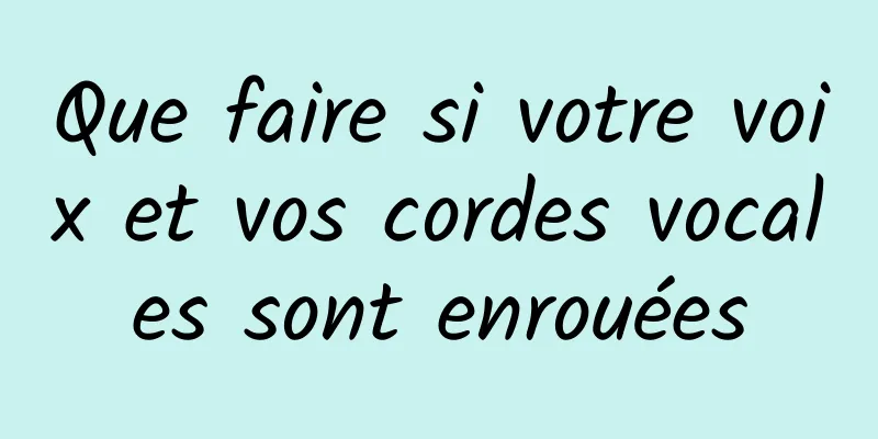 Que faire si votre voix et vos cordes vocales sont enrouées