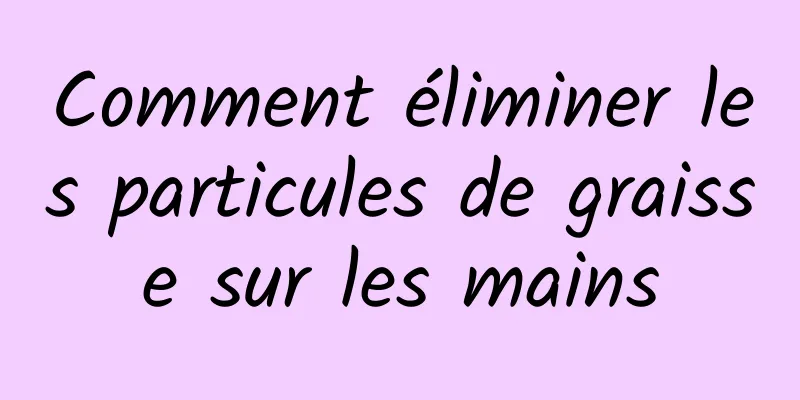 Comment éliminer les particules de graisse sur les mains