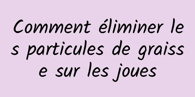 Comment éliminer les particules de graisse sur les joues