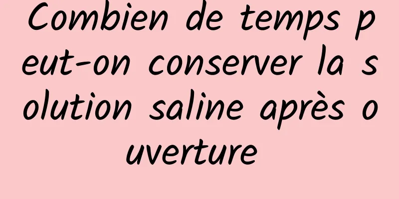 Combien de temps peut-on conserver la solution saline après ouverture 